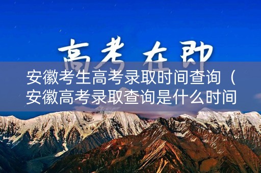 安徽考生高考录取时间查询（安徽高考录取查询是什么时间）