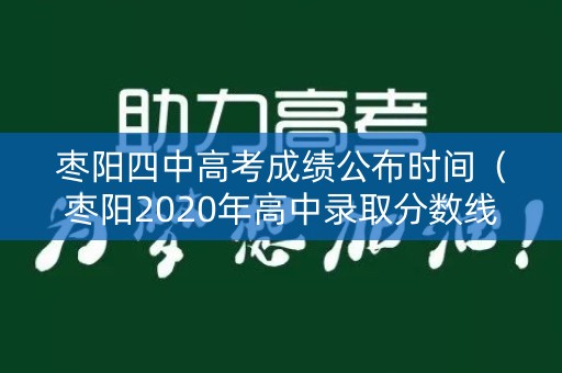 枣阳四中高考成绩公布时间（枣阳2020年高中录取分数线是多少）