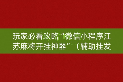 玩家必看攻略“微信小程序江苏麻将开挂神器”（辅助挂发牌规律)