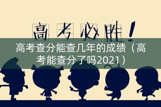 高考查分能查几年的成绩（高考能查分了吗2021）
