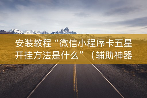 安装教程“微信小程序卡五星开挂方法是什么”（辅助神器免费)