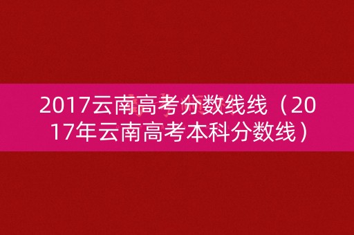 2017云南高考分数线线（2017年云南高考本科分数线）
