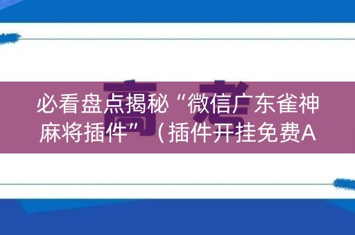 必看盘点揭秘“微信广东雀神麻将插件”（插件开挂免费AI)