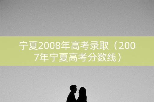 宁夏2008年高考录取（2007年宁夏高考分数线）