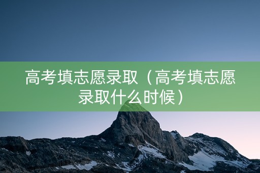 高考填志愿录取（高考填志愿录取什么时候）