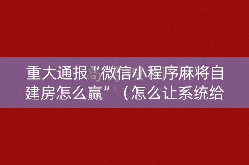 重大通报“微信小程序麻将自建房怎么赢”（怎么让系统给你发好牌)
