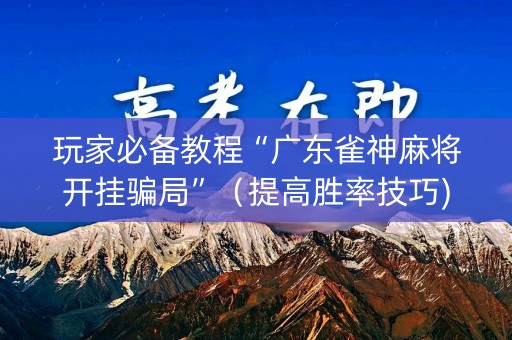 玩家必备教程“广东雀神麻将开挂骗局”（提高胜率技巧)