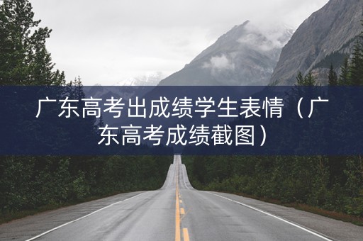 广东高考出成绩学生表情（广东高考成绩截图）