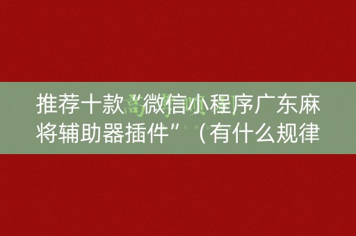 推荐十款“微信小程序广东麻将辅助器插件”（有什么规律)
