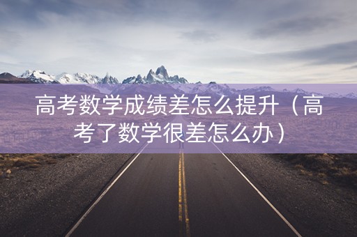 高考数学成绩差怎么提升（高考了数学很差怎么办）