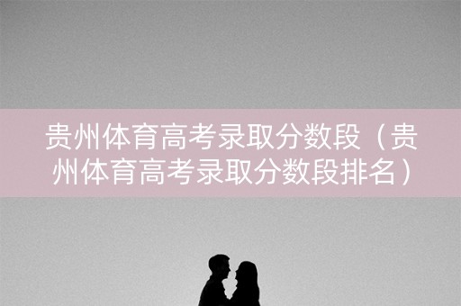 贵州体育高考录取分数段（贵州体育高考录取分数段排名）