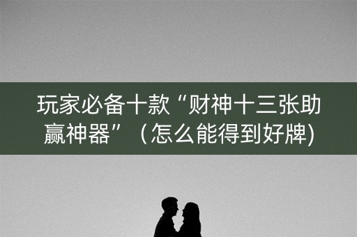 玩家必备十款“财神十三张助赢神器”（怎么能得到好牌)