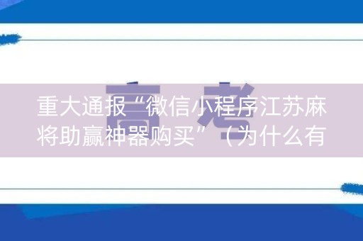 重大通报“微信小程序江苏麻将助赢神器购买”（为什么有人一直赢)