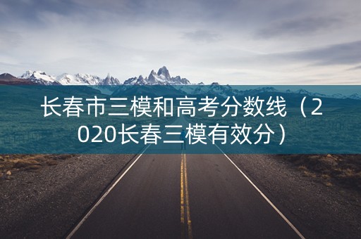 长春市三模和高考分数线（2020长春三模有效分）