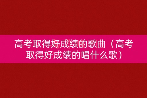 高考取得好成绩的歌曲（高考取得好成绩的唱什么歌）