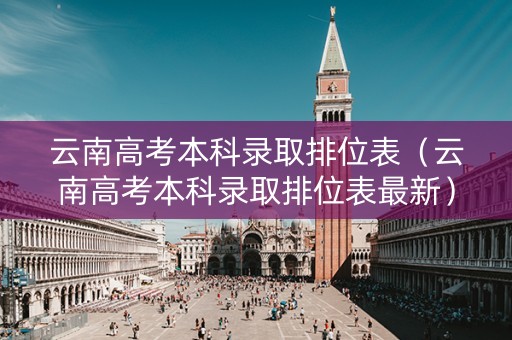 云南高考本科录取排位表（云南高考本科录取排位表最新）