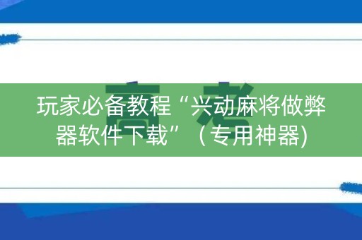 玩家必备教程“兴动麻将做弊器软件下载”（专用神器)