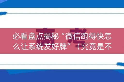 必看盘点揭秘“微信跑得快怎么让系统发好牌”（究竟是不是有挂)