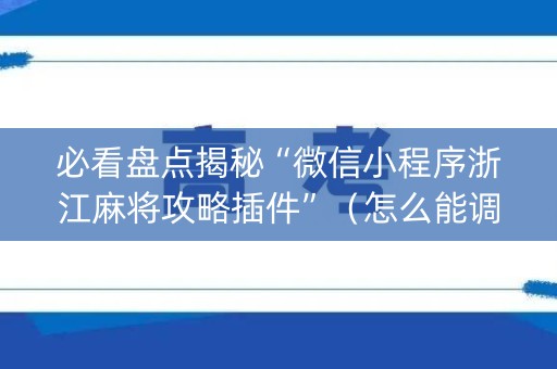 必看盘点揭秘“微信小程序浙江麻将攻略插件”（怎么能调好牌)