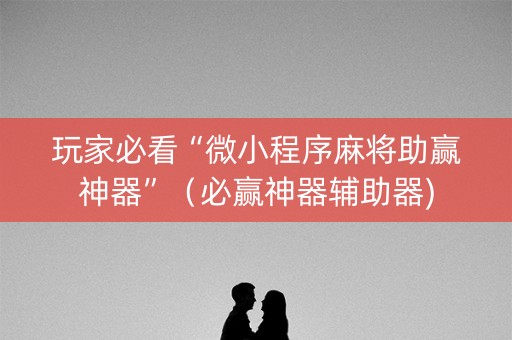 玩家必看“微小程序麻将助赢神器”（必赢神器辅助器)