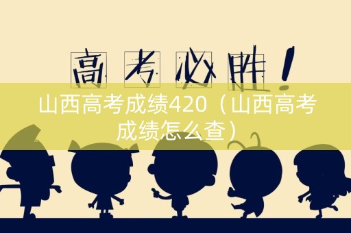 山西高考成绩420（山西高考成绩怎么查）