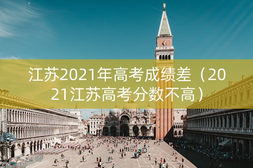 江苏2021年高考成绩差（2021江苏高考分数不高）