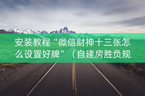 安装教程“微信财神十三张怎么设置好牌”（自建房胜负规律)