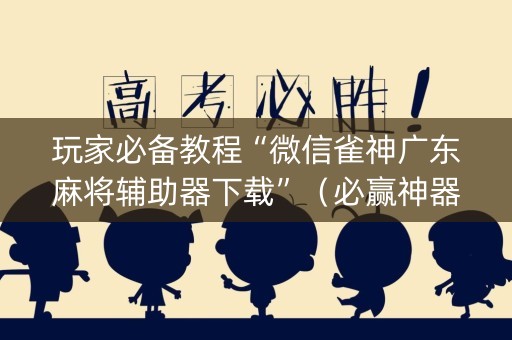 玩家必备教程“微信雀神广东麻将辅助器下载”（必赢神器免费安装)