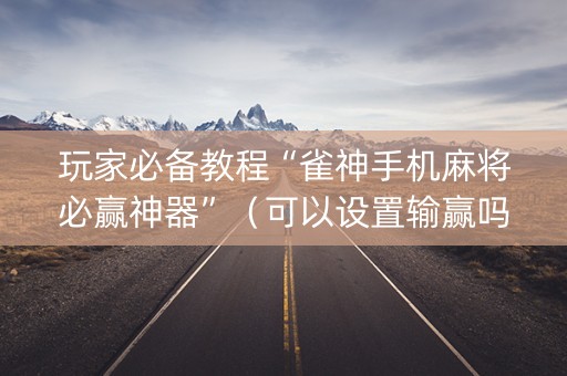 玩家必备教程“雀神手机麻将必赢神器”（可以设置输赢吗)