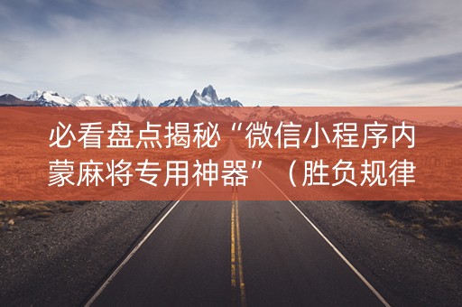必看盘点揭秘“微信小程序内蒙麻将专用神器”（胜负规律拿好牌)