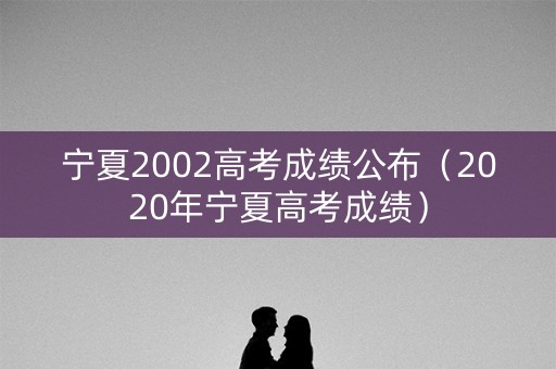 宁夏2002高考成绩公布（2020年宁夏高考成绩）
