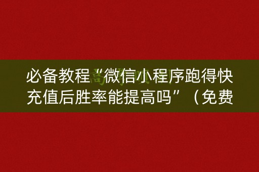 必备教程“微信小程序跑得快充值后胜率能提高吗”（免费专用神器)