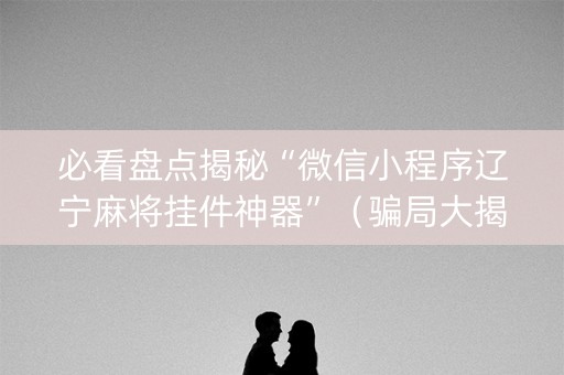 必看盘点揭秘“微信小程序辽宁麻将挂件神器”（骗局大揭秘)