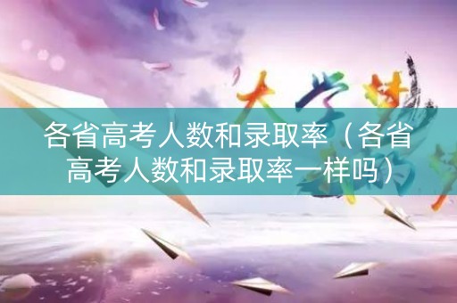 各省高考人数和录取率（各省高考人数和录取率一样吗）