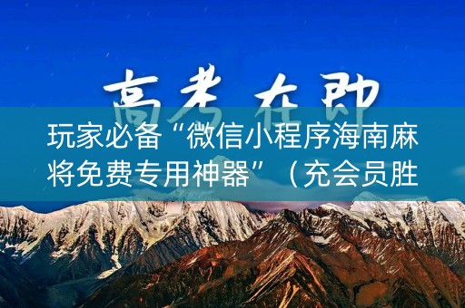 玩家必备“微信小程序海南麻将免费专用神器”（充会员胜率高)