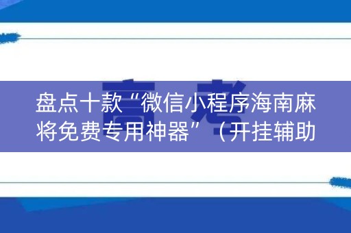 盘点十款“微信小程序海南麻将免费专用神器”（开挂辅助器脚本)