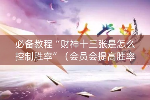 必备教程“财神十三张是怎么控制胜率”（会员会提高胜率吗)