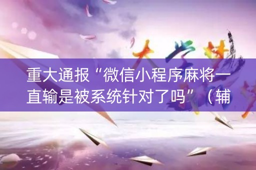 重大通报“微信小程序麻将一直输是被系统针对了吗”（辅助挂发牌规律)