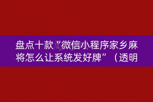 盘点十款“微信小程序家乡麻将怎么让系统发好牌”（透明器教程)
