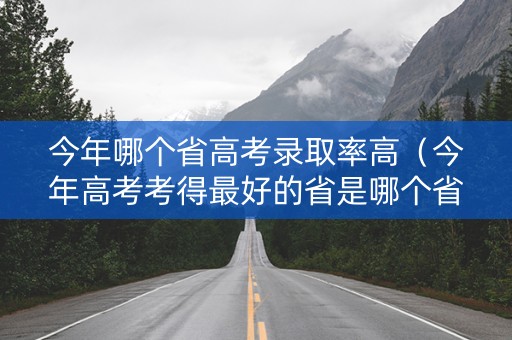 今年哪个省高考录取率高（今年高考考得最好的省是哪个省）