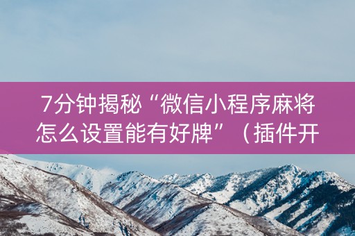 7分钟揭秘“微信小程序麻将怎么设置能有好牌”（插件开挂免费AI)