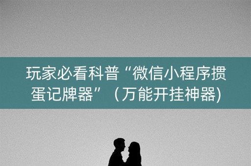 玩家必看科普“微信小程序掼蛋记牌器”（万能开挂神器)
