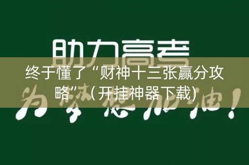 终于懂了“财神十三张赢分攻略”（开挂神器下载)