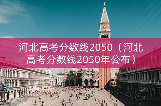 河北高考分数线2050（河北高考分数线2050年公布）