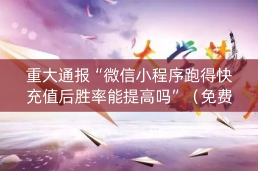 重大通报“微信小程序跑得快充值后胜率能提高吗”（免费专用神器)
