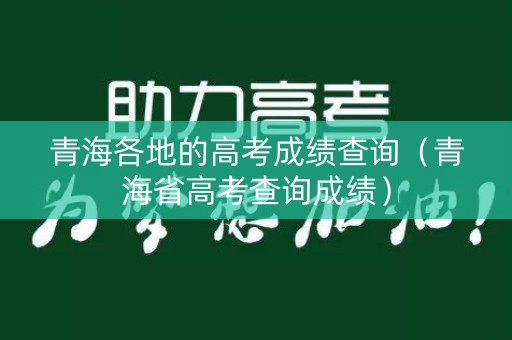 青海各地的高考成绩查询（青海省高考查询成绩）
