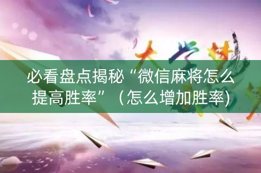 必看盘点揭秘“微信麻将怎么提高胜率”（怎么增加胜率)