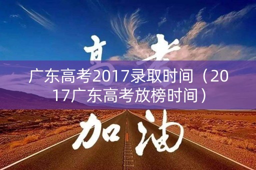 广东高考2017录取时间（2017广东高考放榜时间）
