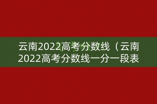 云南2022高考分数线（云南2022高考分数线一分一段表）