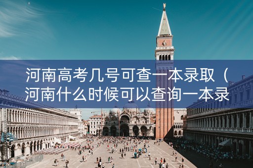 河南高考几号可查一本录取（河南什么时候可以查询一本录取）
